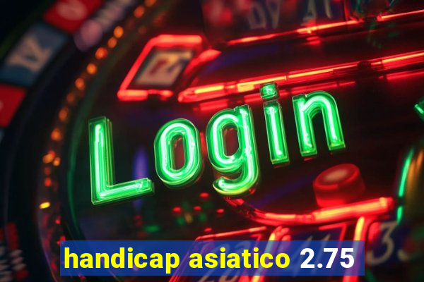 handicap asiatico 2.75